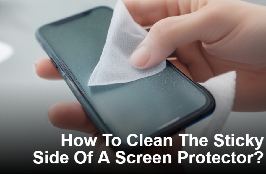 How To Clean The Sticky Side Of A Screen Protector?